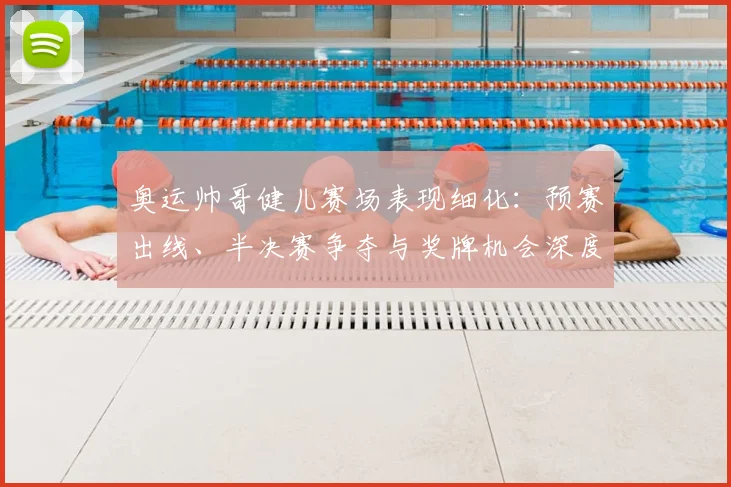 奥运帅哥健儿赛场表现细化:预赛出线、半决赛争夺与奖牌机会深度分析