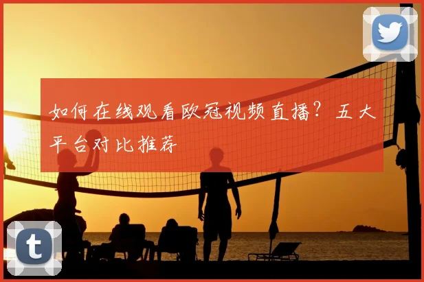 如何在线观看欧冠视频直播?五大平台对比推荐
