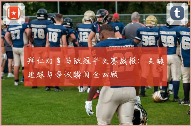 拜仁对皇马欧冠半决赛战报:关键进球与争议瞬间全回顾