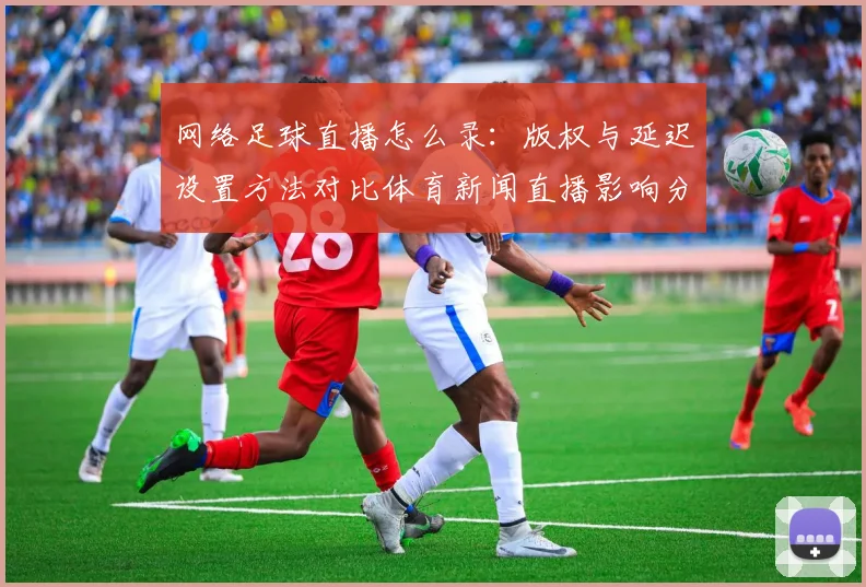 网络足球直播怎么录:版权与延迟设置方法对比体育新闻直播影响分析