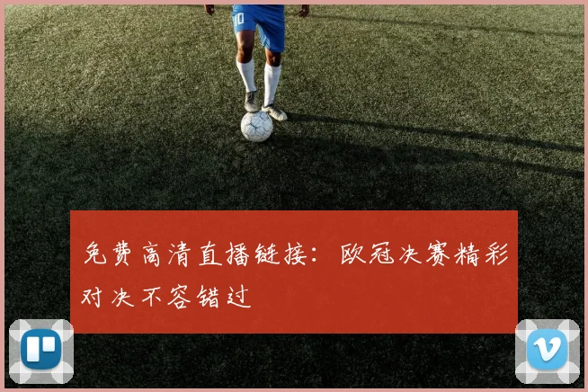 免费高清直播链接：欧冠决赛精彩对决不容错过