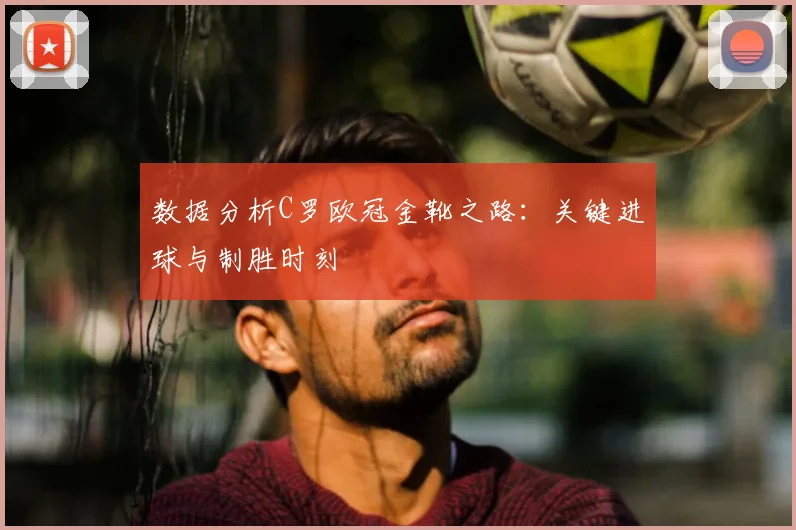 数据分析C罗欧冠金靴之路：关键进球与制胜时刻