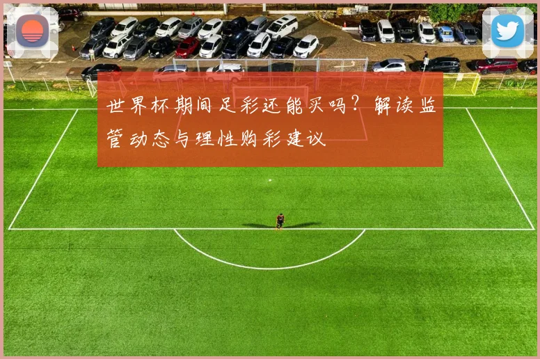 世界杯期间足彩还能买吗？解读监管动态与理性购彩建议
