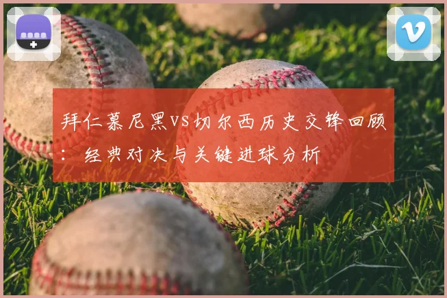 拜仁慕尼黑vs切尔西历史交锋回顾:经典对决与关键进球分析