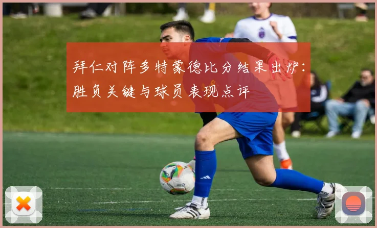 拜仁对阵多特蒙德比分结果出炉：胜负关键与球员表现点评