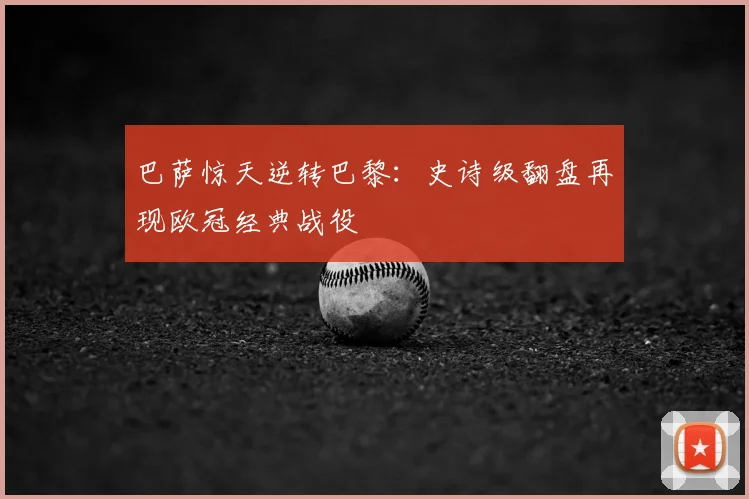 巴萨惊天逆转巴黎：史诗级翻盘再现欧冠经典战役