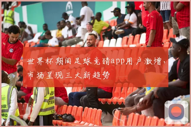 世界杯期间足球竞猜app用户激增，市场呈现三大新趋势