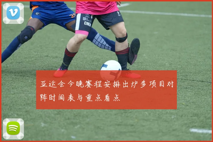 亚运会今晚赛程安排出炉多项目对阵时间表与重点看点