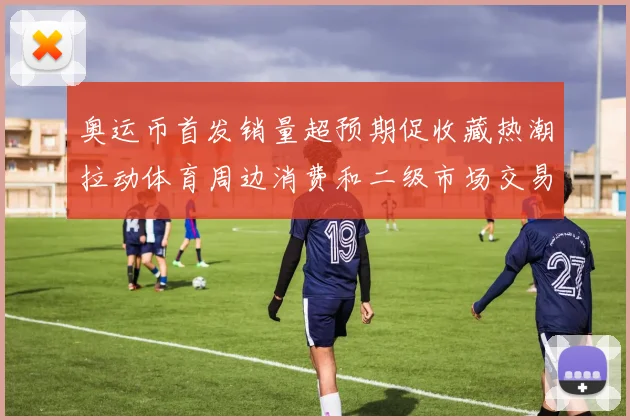 奥运币首发销量超预期促收藏热潮拉动体育周边消费和二级市场交易