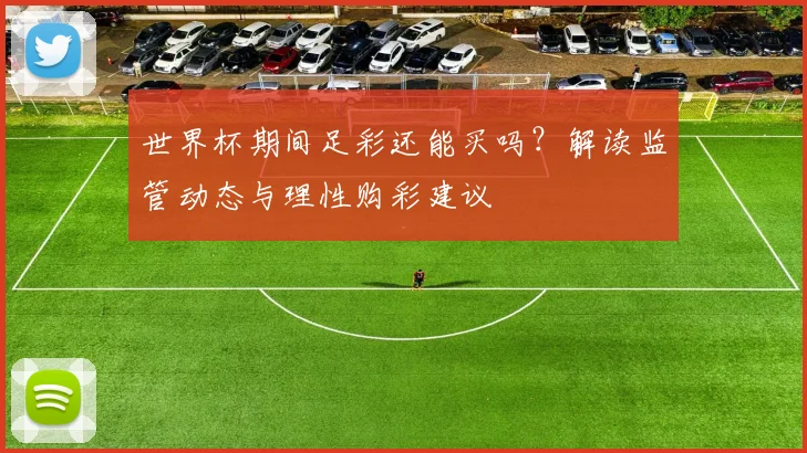 世界杯期间足彩还能买吗？解读监管动态与理性购彩建议