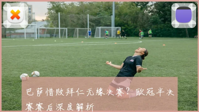 巴萨惜败拜仁无缘决赛？欧冠半决赛赛后深度解析