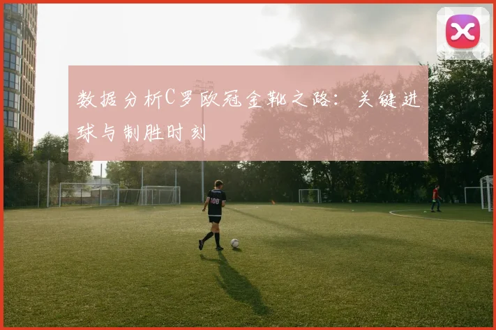 数据分析C罗欧冠金靴之路：关键进球与制胜时刻