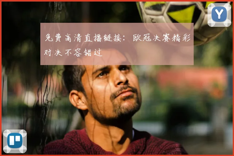 免费高清直播链接:欧冠决赛精彩对决不容错过