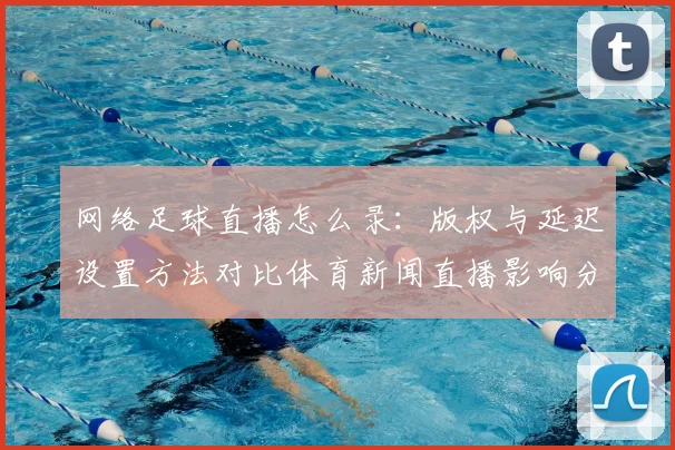 网络足球直播怎么录：版权与延迟设置方法对比体育新闻直播影响分析