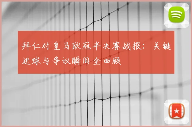 拜仁对皇马欧冠半决赛战报:关键进球与争议瞬间全回顾
