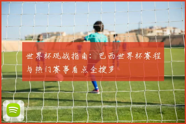 世界杯观战指南:巴西世界杯赛程与热门赛事看点全搜罗